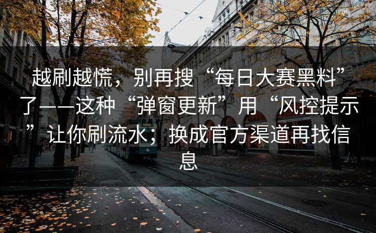 越刷越慌，别再搜“每日大赛黑料”了——这种“弹窗更新”用“风控提示”让你刷流水；换成官方渠道再找信息