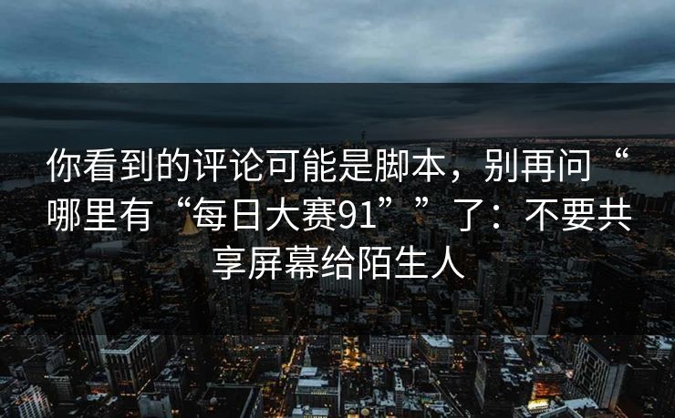 你看到的评论可能是脚本，别再问“哪里有“每日大赛91””了：不要共享屏幕给陌生人