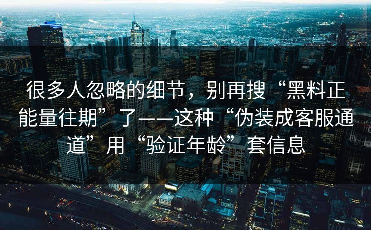 很多人忽略的细节，别再搜“黑料正能量往期”了——这种“伪装成客服通道”用“验证年龄”套信息
