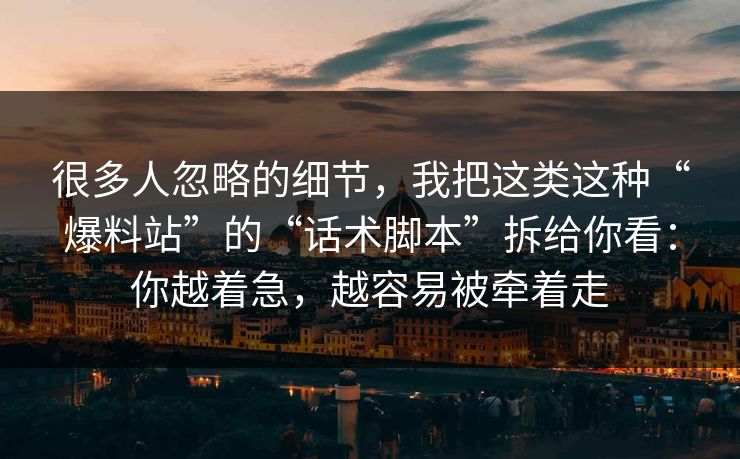 很多人忽略的细节，我把这类这种“爆料站”的“话术脚本”拆给你看：你越着急，越容易被牵着走