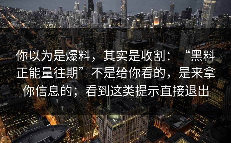 你以为是爆料，其实是收割：“黑料正能量往期”不是给你看的，是来拿你信息的；看到这类提示直接退出