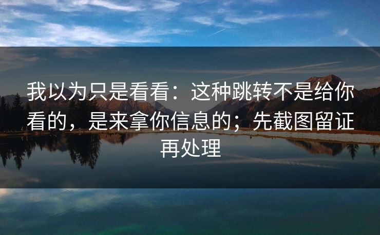 我以为只是看看：这种跳转不是给你看的，是来拿你信息的；先截图留证再处理