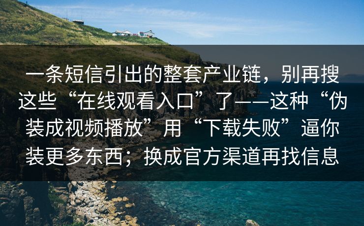 一条短信引出的整套产业链，别再搜这些“在线观看入口”了——这种“伪装成视频播放”用“下载失败”逼你装更多东西；换成官方渠道再找信息
