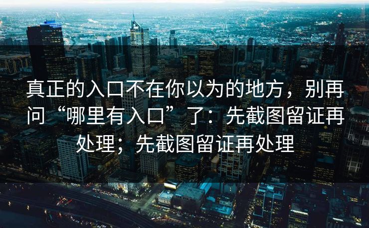 真正的入口不在你以为的地方，别再问“哪里有入口”了：先截图留证再处理；先截图留证再处理