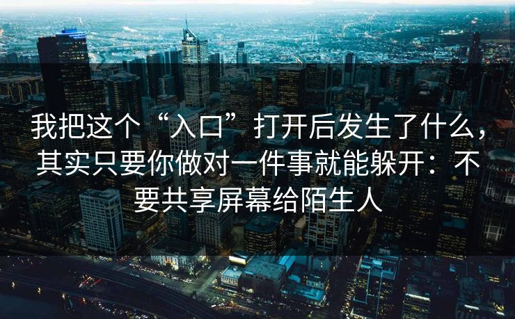 我把这个“入口”打开后发生了什么，其实只要你做对一件事就能躲开：不要共享屏幕给陌生人