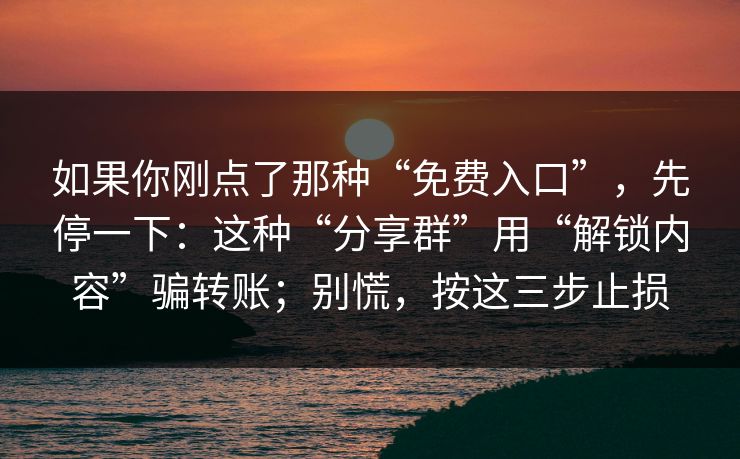 如果你刚点了那种“免费入口”，先停一下：这种“分享群”用“解锁内容”骗转账；别慌，按这三步止损