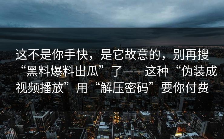 这不是你手快，是它故意的，别再搜“黑料爆料出瓜”了——这种“伪装成视频播放”用“解压密码”要你付费