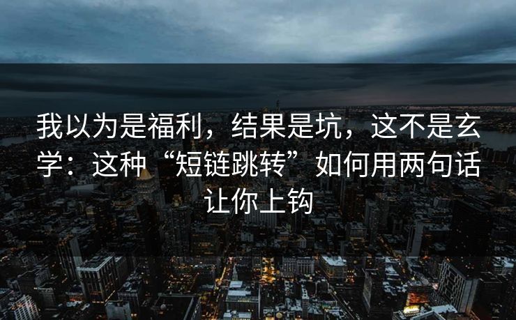 我以为是福利，结果是坑，这不是玄学：这种“短链跳转”如何用两句话让你上钩