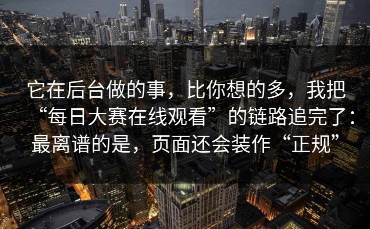 它在后台做的事，比你想的多，我把“每日大赛在线观看”的链路追完了：最离谱的是，页面还会装作“正规”