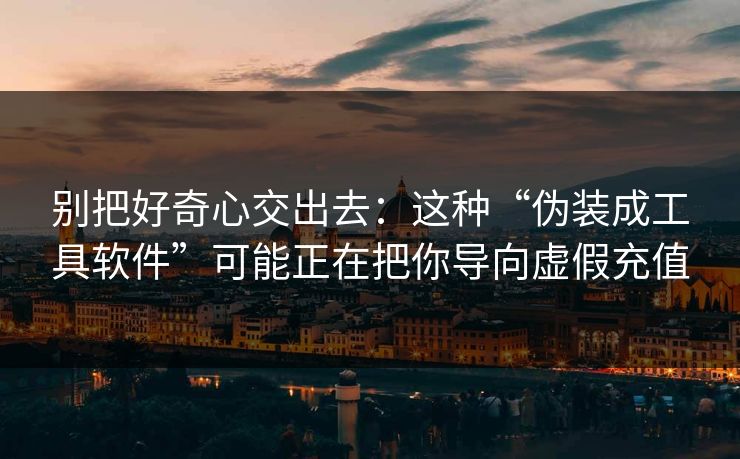 别把好奇心交出去：这种“伪装成工具软件”可能正在把你导向虚假充值