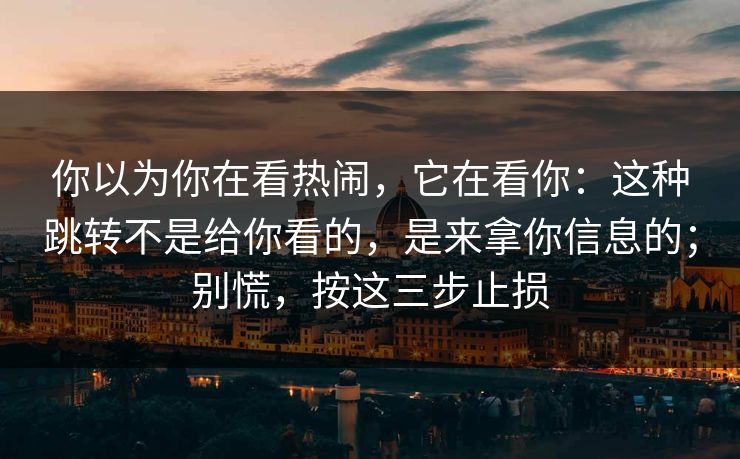 你以为你在看热闹，它在看你：这种跳转不是给你看的，是来拿你信息的；别慌，按这三步止损