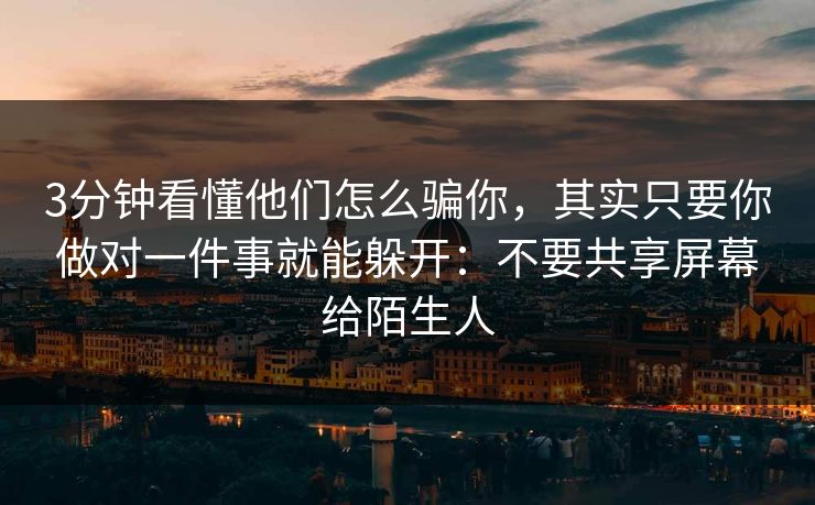 3分钟看懂他们怎么骗你，其实只要你做对一件事就能躲开：不要共享屏幕给陌生人