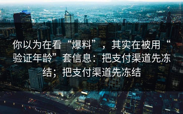 你以为在看“爆料”，其实在被用“验证年龄”套信息：把支付渠道先冻结；把支付渠道先冻结