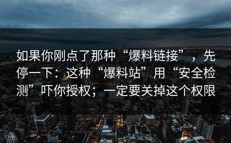 如果你刚点了那种“爆料链接”，先停一下：这种“爆料站”用“安全检测”吓你授权；一定要关掉这个权限