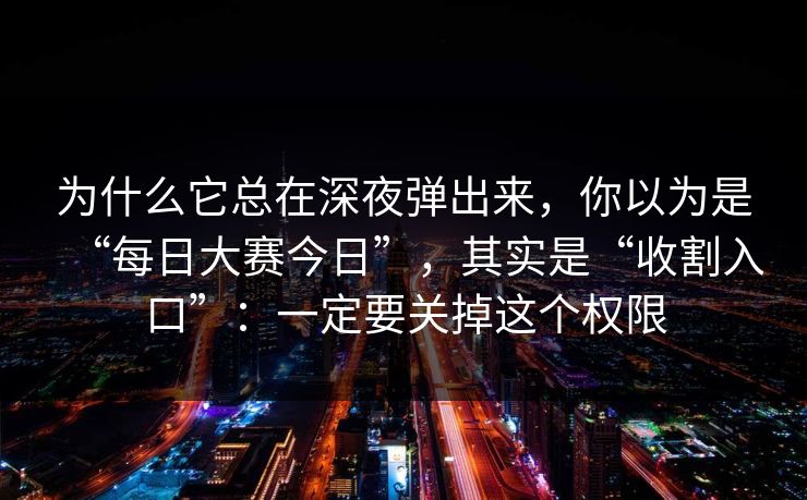 为什么它总在深夜弹出来，你以为是“每日大赛今日”，其实是“收割入口”：一定要关掉这个权限