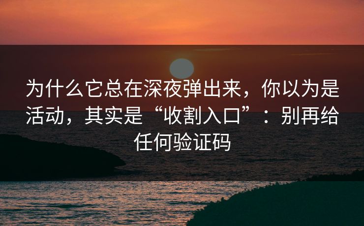 为什么它总在深夜弹出来，你以为是活动，其实是“收割入口”：别再给任何验证码