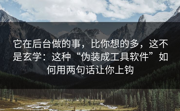 它在后台做的事，比你想的多，这不是玄学：这种“伪装成工具软件”如何用两句话让你上钩