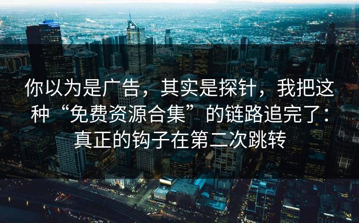 你以为是广告，其实是探针，我把这种“免费资源合集”的链路追完了：真正的钩子在第二次跳转
