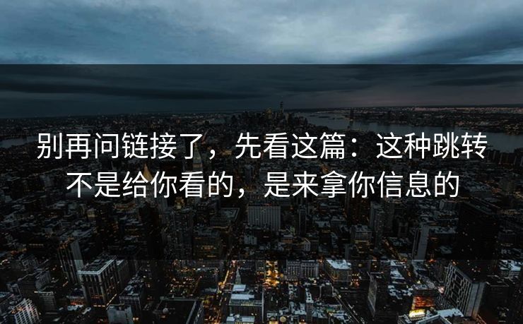 别再问链接了，先看这篇：这种跳转不是给你看的，是来拿你信息的