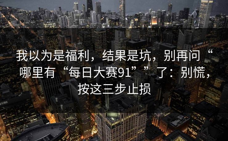 我以为是福利，结果是坑，别再问“哪里有“每日大赛91””了：别慌，按这三步止损