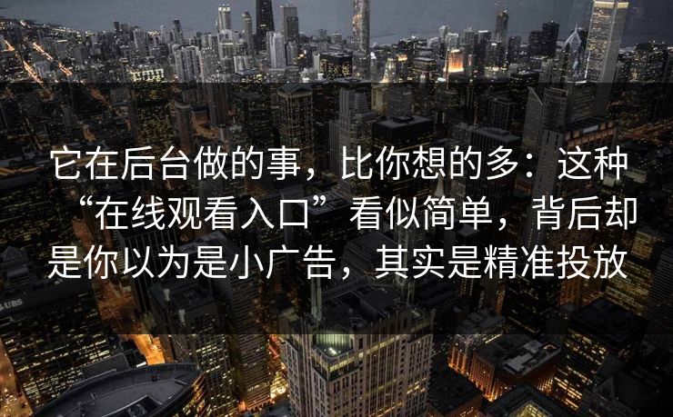 它在后台做的事，比你想的多：这种“在线观看入口”看似简单，背后却是你以为是小广告，其实是精准投放