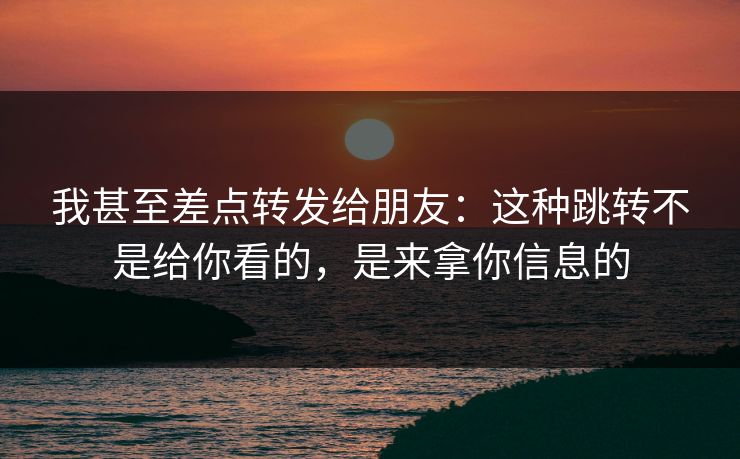 我甚至差点转发给朋友：这种跳转不是给你看的，是来拿你信息的