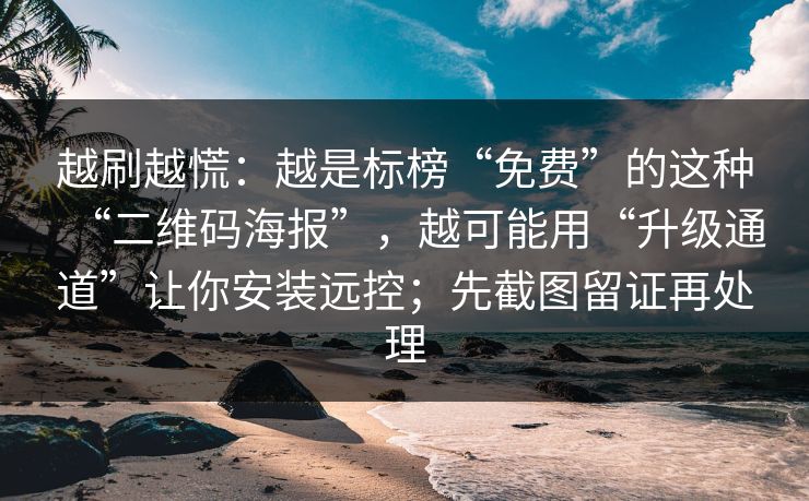越刷越慌：越是标榜“免费”的这种“二维码海报”，越可能用“升级通道”让你安装远控；先截图留证再处理