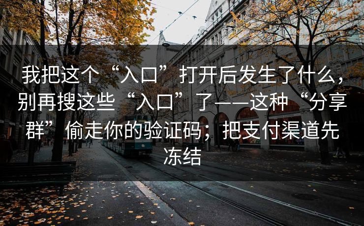 我把这个“入口”打开后发生了什么，别再搜这些“入口”了——这种“分享群”偷走你的验证码；把支付渠道先冻结