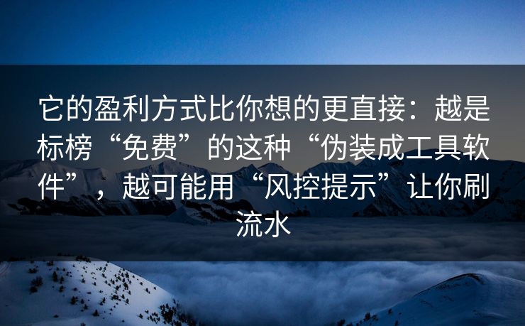它的盈利方式比你想的更直接：越是标榜“免费”的这种“伪装成工具软件”，越可能用“风控提示”让你刷流水