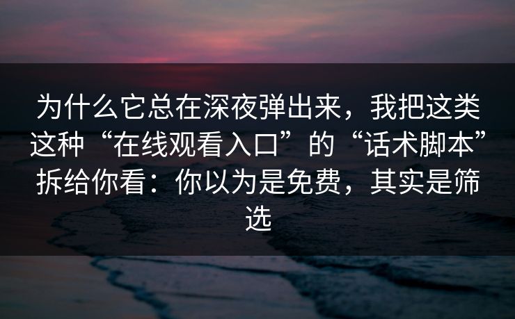 为什么它总在深夜弹出来，我把这类这种“在线观看入口”的“话术脚本”拆给你看：你以为是免费，其实是筛选
