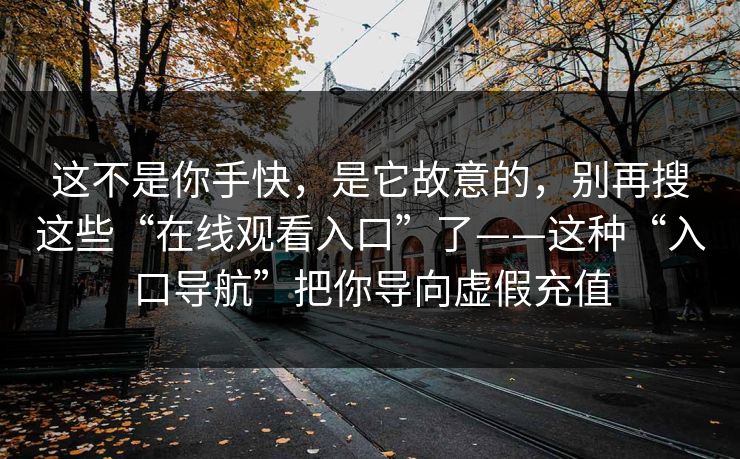 这不是你手快，是它故意的，别再搜这些“在线观看入口”了——这种“入口导航”把你导向虚假充值