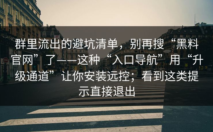群里流出的避坑清单，别再搜“黑料官网”了——这种“入口导航”用“升级通道”让你安装远控；看到这类提示直接退出