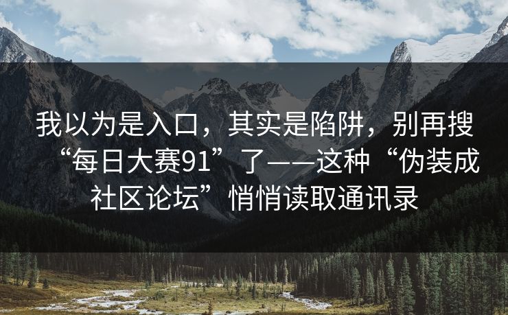 我以为是入口，其实是陷阱，别再搜“每日大赛91”了——这种“伪装成社区论坛”悄悄读取通讯录