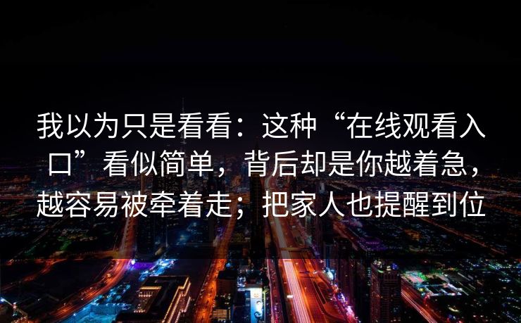 我以为只是看看：这种“在线观看入口”看似简单，背后却是你越着急，越容易被牵着走；把家人也提醒到位