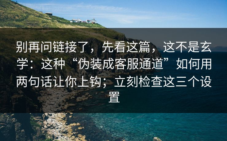 别再问链接了，先看这篇，这不是玄学：这种“伪装成客服通道”如何用两句话让你上钩；立刻检查这三个设置