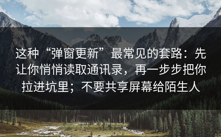 这种“弹窗更新”最常见的套路：先让你悄悄读取通讯录，再一步步把你拉进坑里；不要共享屏幕给陌生人