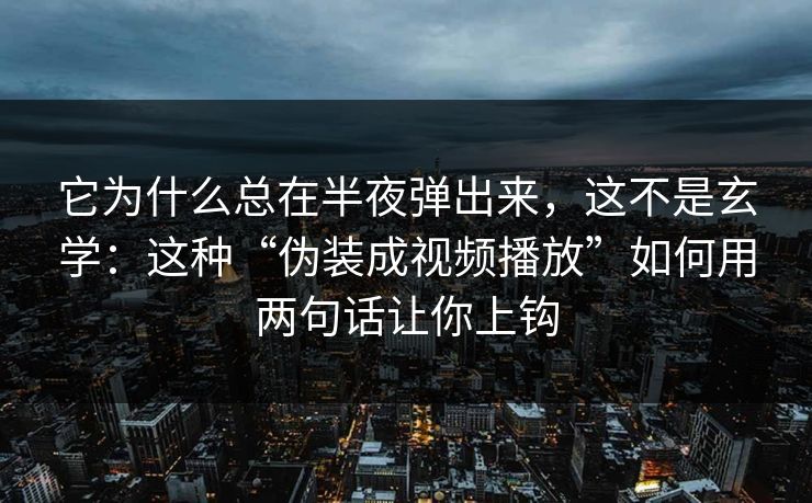 它为什么总在半夜弹出来，这不是玄学：这种“伪装成视频播放”如何用两句话让你上钩
