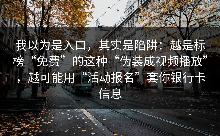 我以为是入口，其实是陷阱：越是标榜“免费”的这种“伪装成视频播放”，越可能用“活动报名”套你银行卡信息