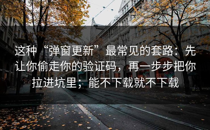 这种“弹窗更新”最常见的套路：先让你偷走你的验证码，再一步步把你拉进坑里；能不下载就不下载