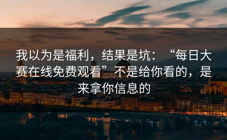我以为是福利，结果是坑：“每日大赛在线免费观看”不是给你看的，是来拿你信息的