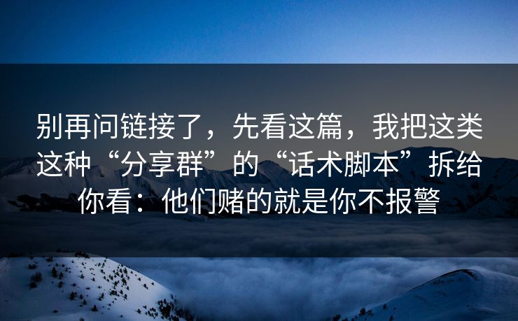 别再问链接了，先看这篇，我把这类这种“分享群”的“话术脚本”拆给你看：他们赌的就是你不报警
