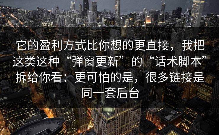 它的盈利方式比你想的更直接，我把这类这种“弹窗更新”的“话术脚本”拆给你看：更可怕的是，很多链接是同一套后台