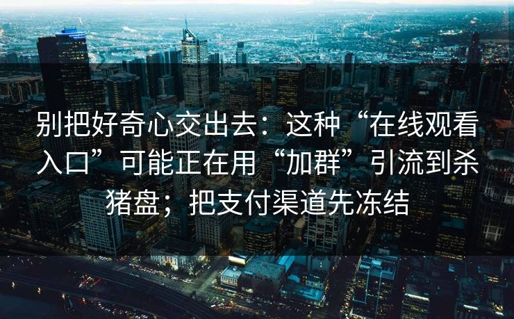 别把好奇心交出去：这种“在线观看入口”可能正在用“加群”引流到杀猪盘；把支付渠道先冻结