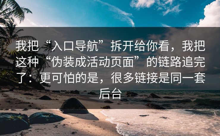 我把“入口导航”拆开给你看，我把这种“伪装成活动页面”的链路追完了：更可怕的是，很多链接是同一套后台