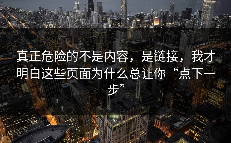 真正危险的不是内容，是链接，我才明白这些页面为什么总让你“点下一步”