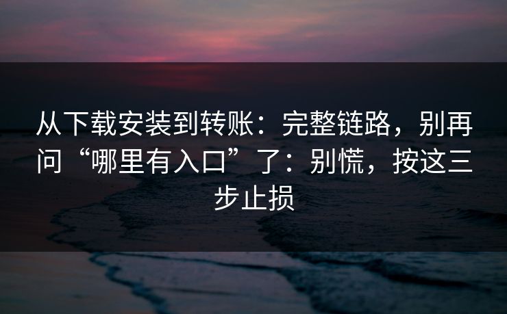 从下载安装到转账：完整链路，别再问“哪里有入口”了：别慌，按这三步止损