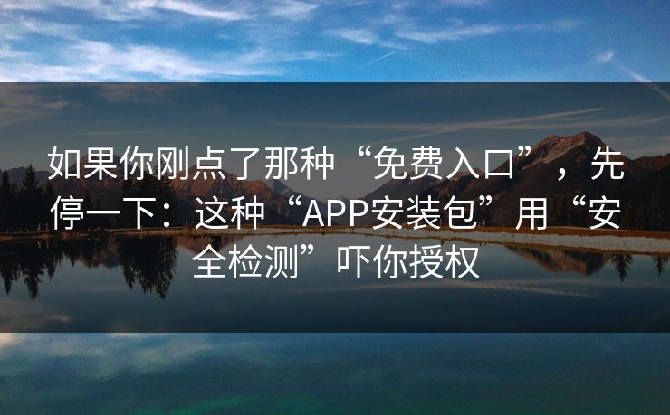 如果你刚点了那种“免费入口”，先停一下：这种“APP安装包”用“安全检测”吓你授权
