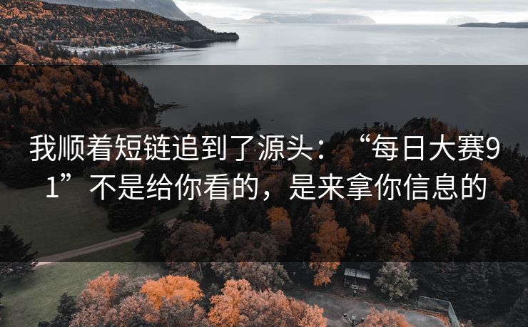 我顺着短链追到了源头：“每日大赛91”不是给你看的，是来拿你信息的