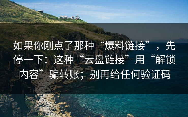 如果你刚点了那种“爆料链接”，先停一下：这种“云盘链接”用“解锁内容”骗转账；别再给任何验证码
