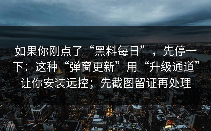 如果你刚点了“黑料每日”，先停一下：这种“弹窗更新”用“升级通道”让你安装远控；先截图留证再处理